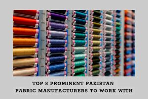 Top 8 Prominent Pakistan Fabric Manufacturers To Work With